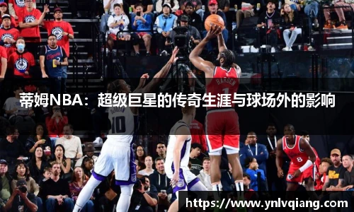 蒂姆NBA：超级巨星的传奇生涯与球场外的影响